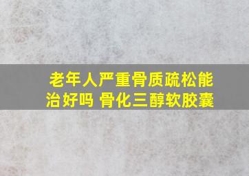 老年人严重骨质疏松能治好吗 骨化三醇软胶囊